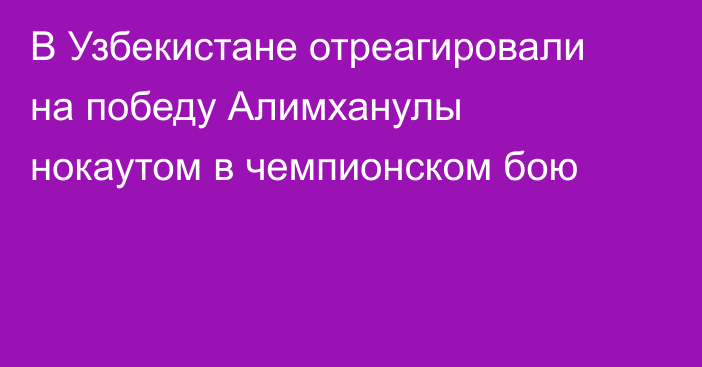 В Узбекистане отреагировали на победу Алимханулы нокаутом в чемпионском бою