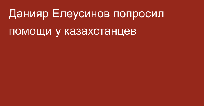 Данияр Елеусинов попросил помощи у казахстанцев