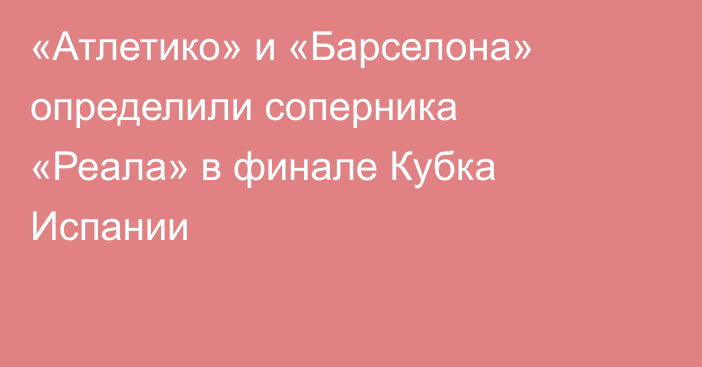 «Атлетико» и «Барселона» определили соперника «Реала» в финале Кубка Испании