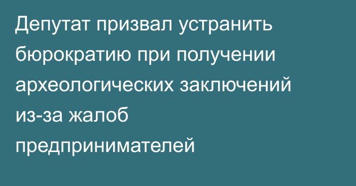 Депутат призвал устранить бюрократию при получении археологических заключений из-за жалоб предпринимателей