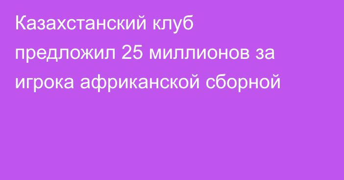 Казахстанский клуб предложил 25 миллионов за игрока африканской сборной
