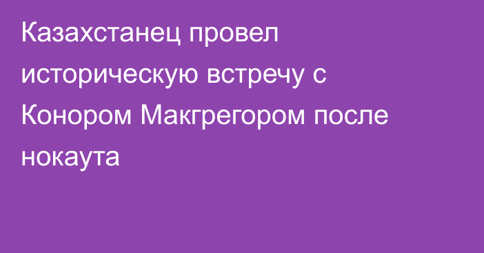 Казахстанец провел историческую встречу с Конором Макгрегором после нокаута