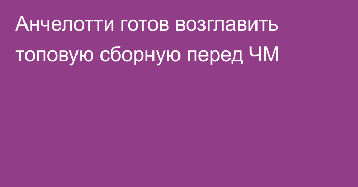 Анчелотти готов возглавить топовую сборную перед ЧМ