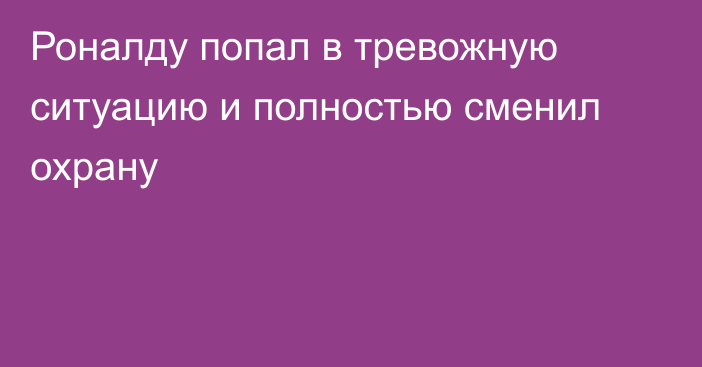 Роналду попал в тревожную ситуацию и полностью сменил охрану