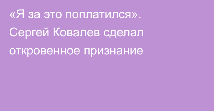 «Я за это поплатился». Сергей Ковалев сделал откровенное признание