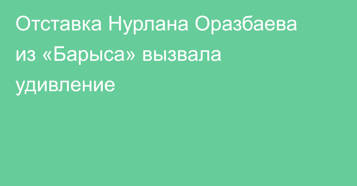 Отставка Нурлана Оразбаева из «Барыса» вызвала удивление