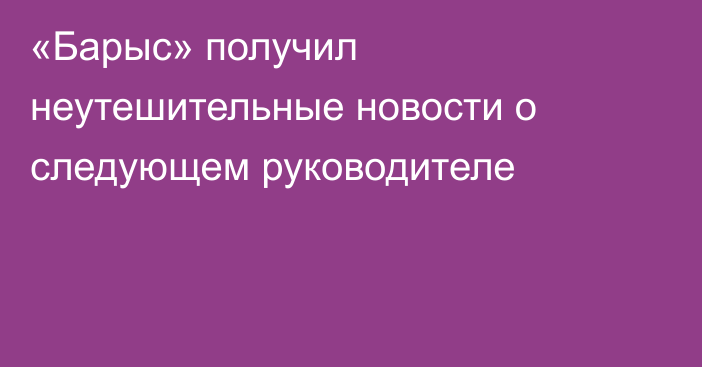 «Барыс» получил неутешительные новости о следующем руководителе