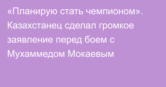«Планирую стать чемпионом». Казахстанец сделал громкое заявление перед боем с Мухаммедом Мокаевым