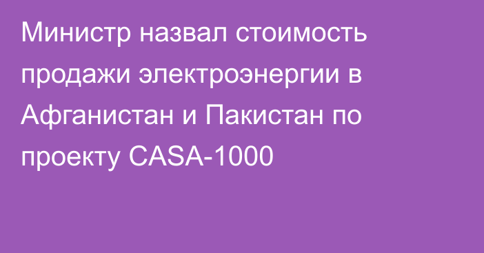 Министр назвал стоимость продажи электроэнергии в Афганистан и Пакистан по проекту CASA-1000 Министр назвал стоимость продажи электроэнергии в Афганистан и Пакистан по проекту CASA-1000