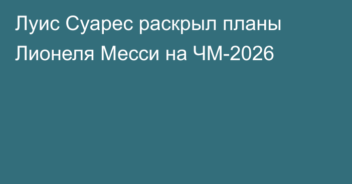 Луис Суарес раскрыл планы Лионеля Месси на ЧМ-2026