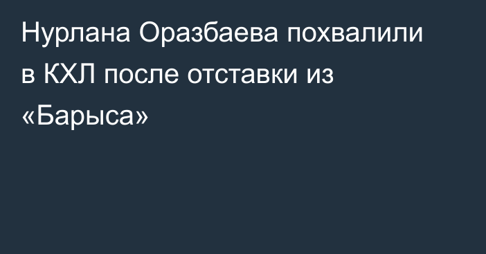 Нурлана Оразбаева похвалили в КХЛ после отставки из «Барыса»