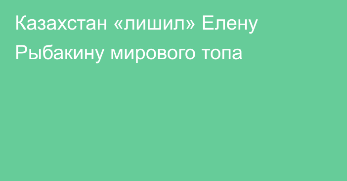 Казахстан «лишил» Елену Рыбакину мирового топа