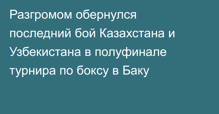 Разгромом обернулся последний бой Казахстана и Узбекистана в полуфинале турнира по боксу в Баку