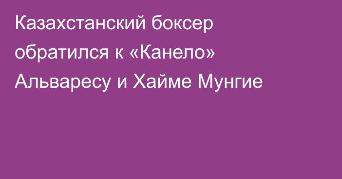 Казахстанский боксер обратился к «Канело» Альваресу и Хайме Мунгие
