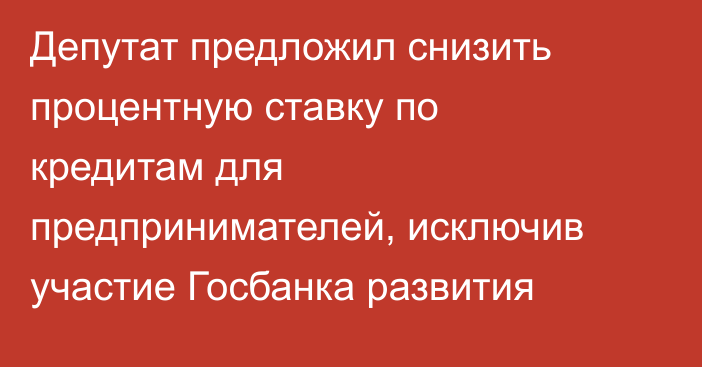 Депутат предложил снизить процентную ставку по кредитам для предпринимателей, исключив участие Госбанка развития