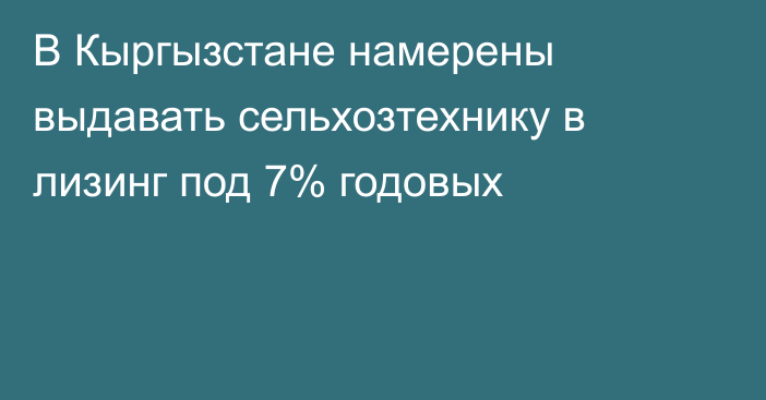 В Кыргызстане намерены выдавать сельхозтехнику в лизинг под 7% годовых