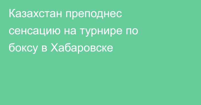 Казахстан преподнес сенсацию на турнире по боксу в Хабаровске