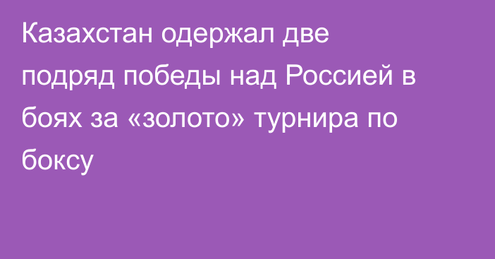 Казахстан одержал две подряд победы над Россией в боях за «золото» турнира по боксу