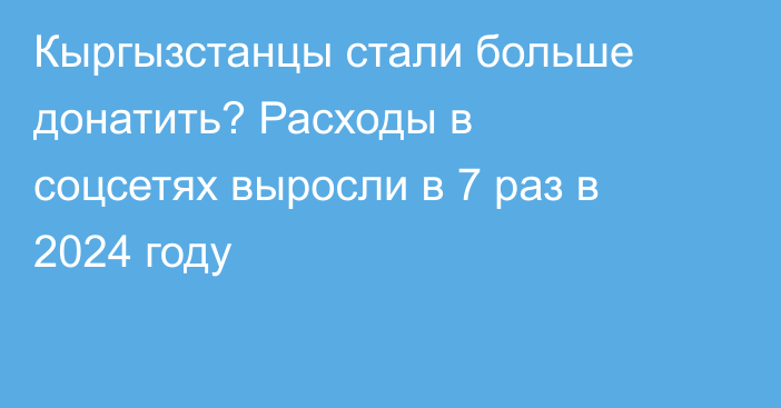 Кыргызстанцы стали больше донатить? Расходы в соцсетях выросли в 7 раз в 2024 году