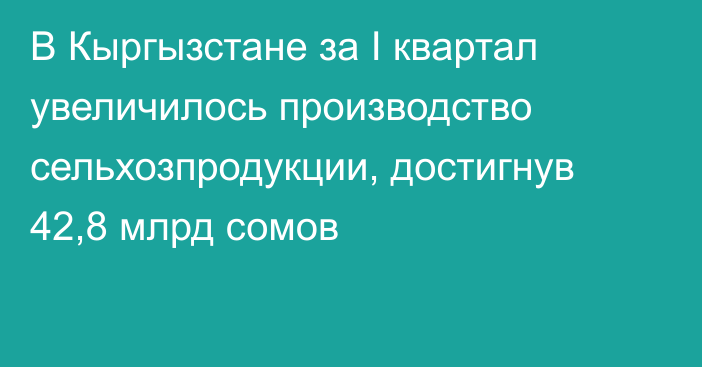 В Кыргызстане за I квартал увеличилось производство сельхозпродукции, достигнув 42,8 млрд сомов