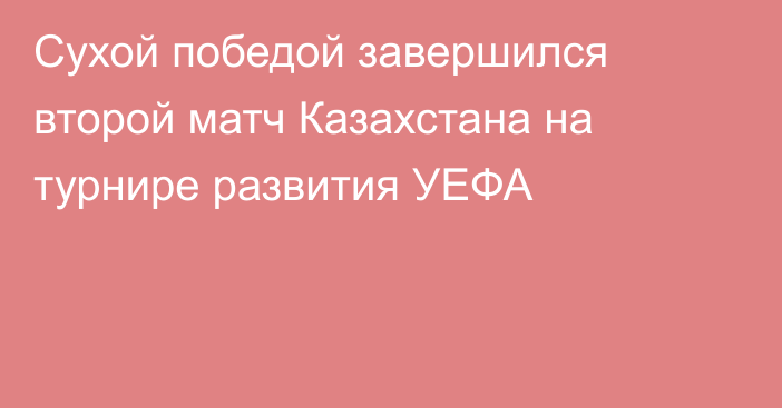 Сухой победой завершился второй матч Казахстана на турнире развития УЕФА