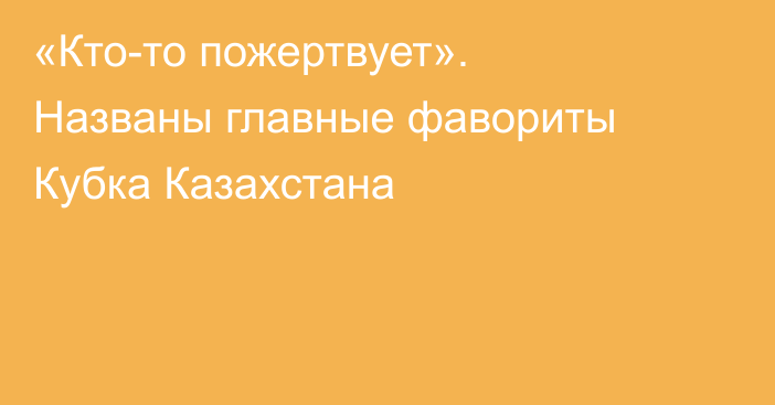 «Кто-то пожертвует». Названы главные фавориты Кубка Казахстана