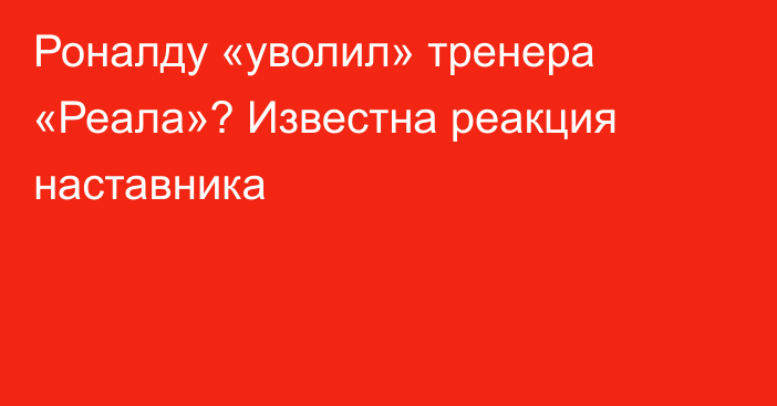 Роналду «уволил» тренера «Реала»? Известна реакция наставника