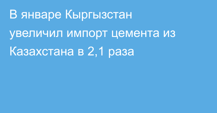 В январе Кыргызстан увеличил импорт цемента из Казахстана в 2,1 раза