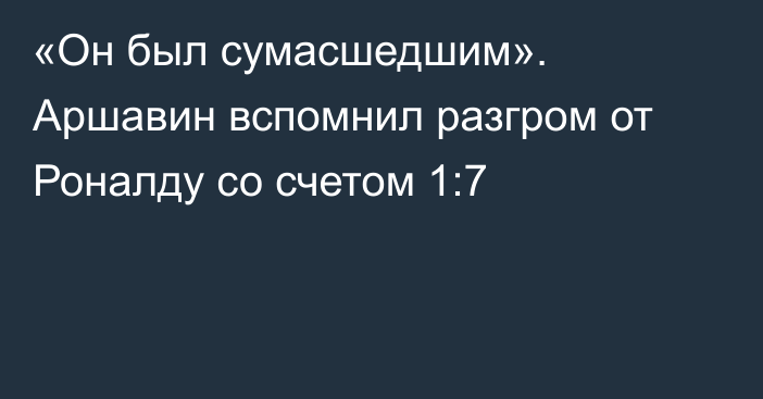 «Он был сумасшедшим». Аршавин вспомнил разгром от Роналду со счетом 1:7