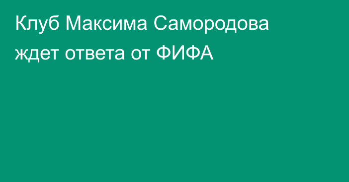 Клуб Максима Самородова ждет ответа от ФИФА