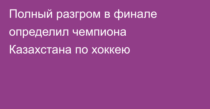 Полный разгром в финале определил чемпиона Казахстана по хоккею