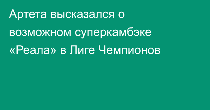 Артета высказался о возможном суперкамбэке «Реала» в Лиге Чемпионов