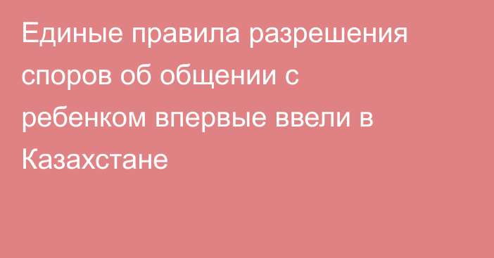 Единые правила разрешения споров об общении с ребенком впервые ввели в Казахстане