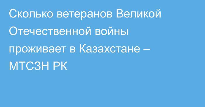 Сколько ветеранов Великой Отечественной войны проживает в Казахстане – МТСЗН РК