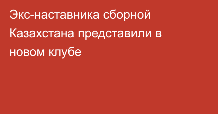Экс-наставника сборной Казахстана представили в новом клубе