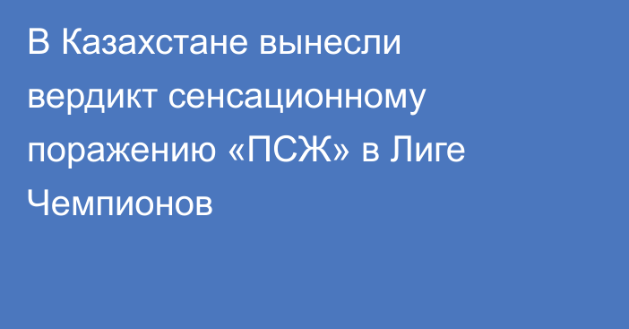 В Казахстане вынесли вердикт сенсационному поражению «ПСЖ» в Лиге Чемпионов