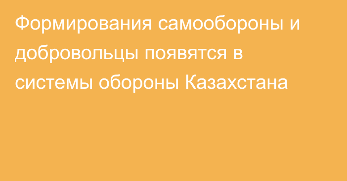 Формирования самообороны и добровольцы появятся в системы обороны Казахстана