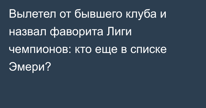 Вылетел от бывшего клуба и назвал фаворита Лиги чемпионов: кто еще в списке Эмери?