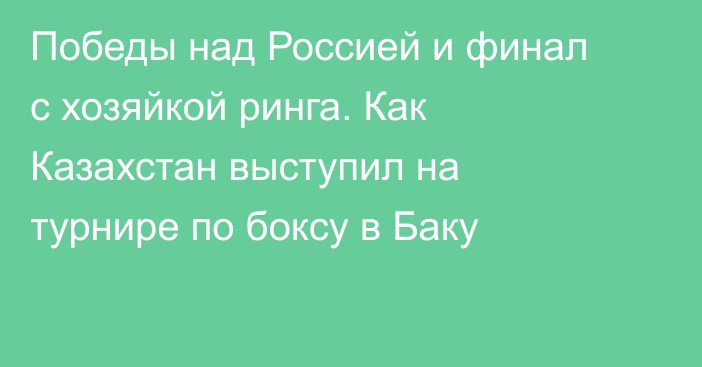 Победы над Россией и финал с хозяйкой ринга. Как Казахстан выступил на турнире по боксу в Баку
