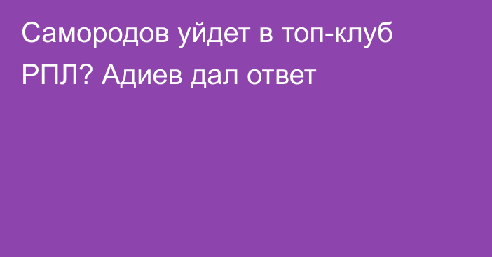 Самородов уйдет в топ-клуб РПЛ? Адиев дал ответ