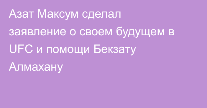 Азат Максум сделал заявление о своем будущем в UFC и помощи Бекзату Алмахану