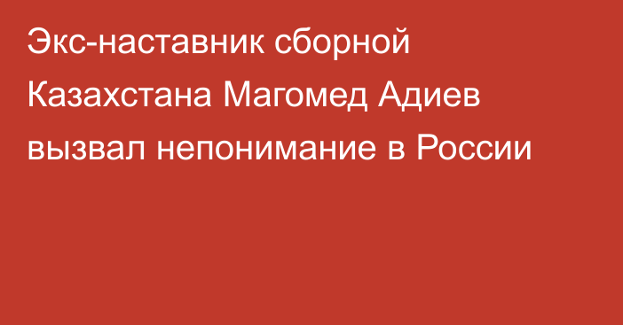 Экс-наставник сборной Казахстана Магомед Адиев вызвал непонимание в России