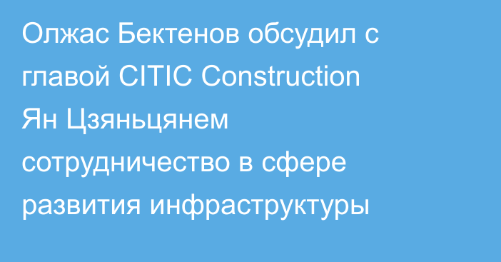 Олжас Бектенов обсудил с главой CITIC Construction Ян Цзяньцянем сотрудничество в сфере развития инфраструктуры
