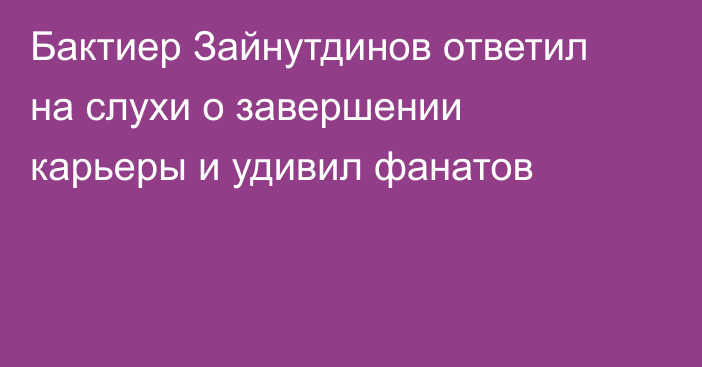 Бактиер Зайнутдинов ответил на слухи о завершении карьеры и удивил фанатов