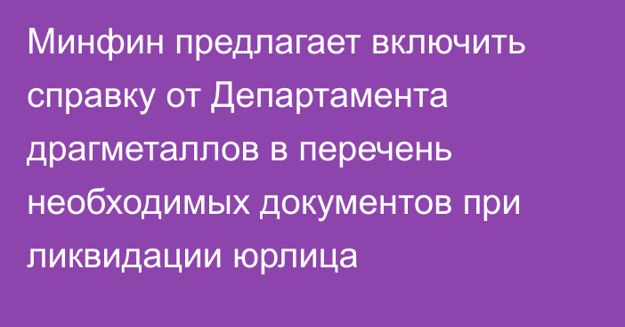 Минфин предлагает включить справку от Департамента драгметаллов в перечень необходимых документов при ликвидации юрлица