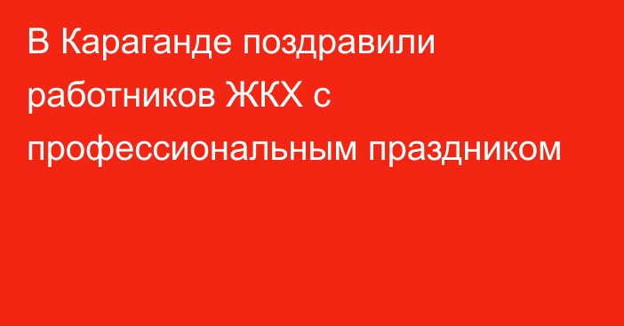 В Караганде поздравили работников ЖКХ с профессиональным праздником