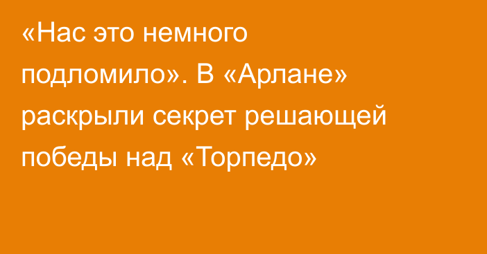 «Нас это немного подломило». В «Арлане» раскрыли секрет решающей победы над «Торпедо»