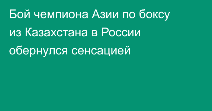 Бой чемпиона Азии по боксу из Казахстана в России обернулся сенсацией