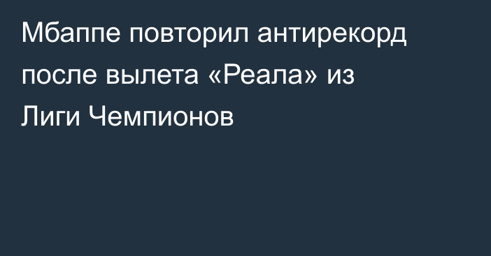 Мбаппе повторил антирекорд после вылета «Реала» из Лиги Чемпионов