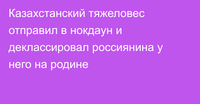 Казахстанский тяжеловес отправил в нокдаун и деклассировал россиянина у него на родине